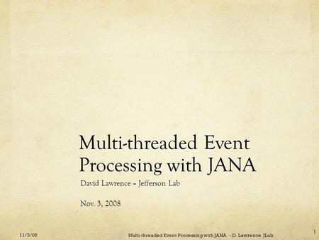 Multi-threaded Event Processing with JANA David Lawrence – Jefferson Lab Nov. 3, 2008 11/3/08 Multi-threaded Event Processing with JANA - D. Lawrence JLab.