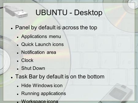 UBUNTU - Desktop Panel by default is across the top Applications menu Quick Launch icons Notification area Clock Shut Down Task Bar by default is on the.