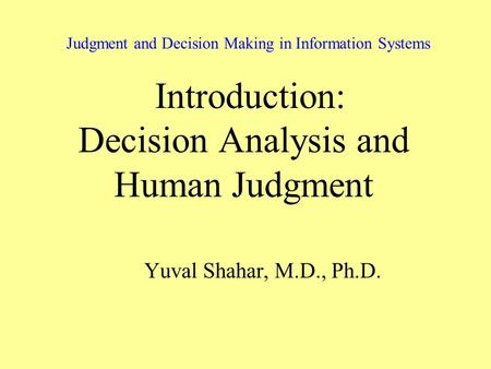 Judgment and Decision Making in Information Systems Introduction: Decision Analysis and Human Judgment Yuval Shahar, M.D., Ph.D.