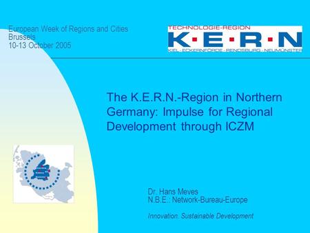 European Week of Regions and Cities Brussels 10-13 October 2005 Dr. Hans Meves N.B.E.: Network-Bureau-Europe Innovation. Sustainable Development The K.E.R.N.-Region.