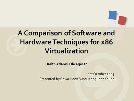 Keith Adams, Ole Agesen 1st October 2009 Presented by Chwa Hoon Sung, Kang Joon Young A Comparison of Software and Hardware Techniques for x86 Virtualization.