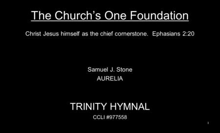 The Church’s One Foundation Christ Jesus himself as the chief cornerstone. Ephasians 2:20 Samuel J. Stone AURELIA TRINITY HYMNAL CCLI #977558 1.