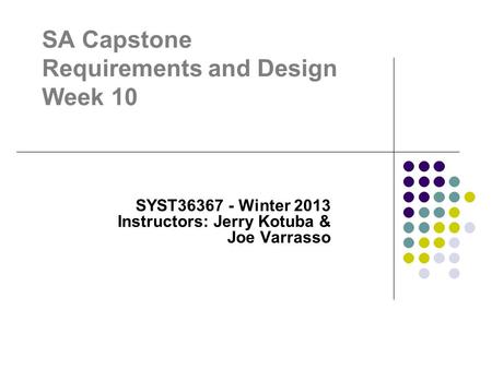 SA Capstone Requirements and Design Week 10 SYST36367 - Winter 2013 Instructors: Jerry Kotuba & Joe Varrasso.