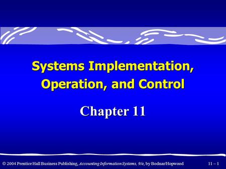  2004 Prentice Hall Business Publishing, Accounting Information Systems, 9/e, by Bodnar/Hopwood 11 – 1 Chapter 11 Systems Implementation, Operation,