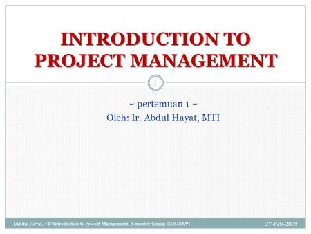 ~ pertemuan 1 ~ Oleh: Ir. Abdul Hayat, MTI 27-Feb-2009 [Abdul Hayat, Introduction to Project Management, Semester Genap 2008/2009] 1 INTRODUCTION TO PROJECT.