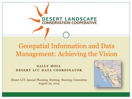 Desert LCC Annual Planning Meeting: Steering Committee August 29, 2014 Geospatial Information and Data Management: Achieving the Vision SALLY HOLL DESERT.
