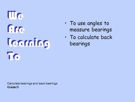 We Are Learning To To use angles to measure bearings To calculate back bearings Calculate bearings and back bearings Grade D.