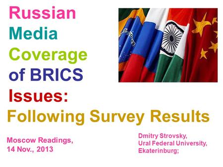 Russian Media Coverage of BRICS Issues: Following Survey Results Moscow Readings, 14 Nov., 2013 Dmitry Strovsky, Ural Federal University, Ekaterinburg;