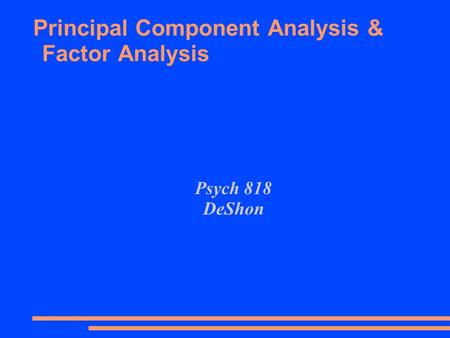 Principal Component Analysis & Factor Analysis Psych 818 DeShon.
