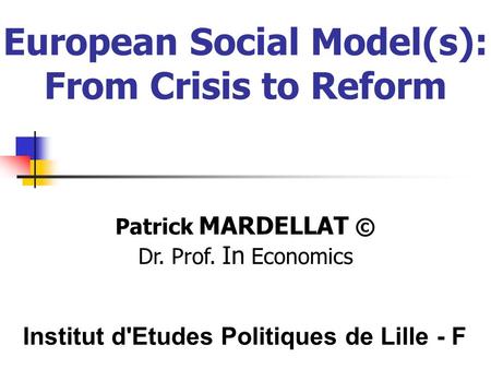 European Social Model(s): From Crisis to Reform Patrick MARDELLAT © Dr. Prof. In Economics Institut d'Etudes Politiques de Lille - F.