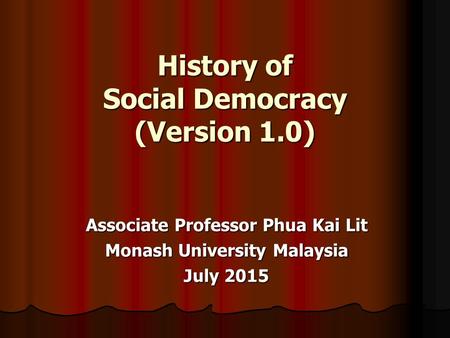 History of Social Democracy (Version 1.0) Associate Professor Phua Kai Lit Monash University Malaysia July 2015.