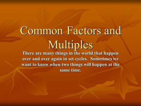 Common Factors and Multiples There are many things in the world that happen over and over again in set cycles. Sometimes we want to know when two things.