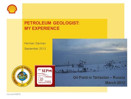 Copyright of SIEP BV PETROLEUM GEOLOGIST: MY EXPERIENCE Herman Darman September 2013 Oil Field in Tartastan – Russia March 2012.