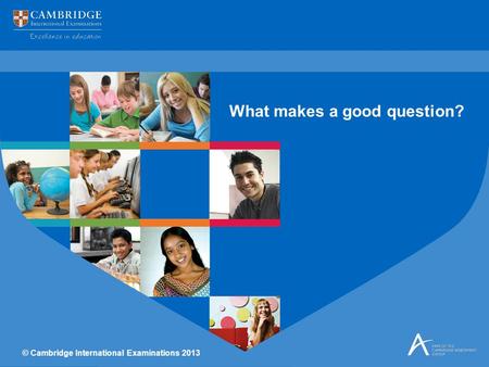 © Cambridge International Examinations 2013 What makes a good question?