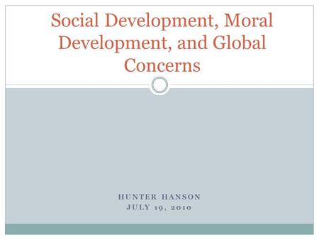 HUNTER HANSON JULY 19, 2010 Social Development, Moral Development, and Global Concerns.