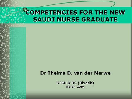 COMPETENCIES FOR THE NEW SAUDI NURSE GRADUATE KFSH & RC (Riyadh) March 2004 COMPETENCIES FOR THE NEW SAUDI NURSE GRADUATE Dr Thelma D. van der Merwe KFSH.
