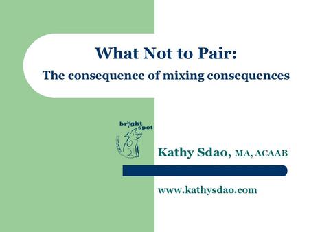 What Not to Pair: The consequence of mixing consequences Kathy Sdao, MA, ACAAB www.kathysdao.com.