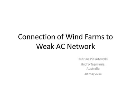 Connection of Wind Farms to Weak AC Network Marian Piekutowski Hydro Tasmania, Australia 30 May 2013.