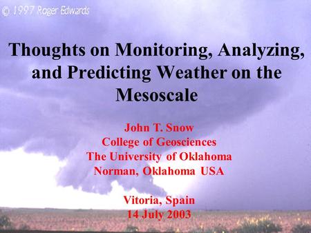 Thoughts on Monitoring, Analyzing, and Predicting Weather on the Mesoscale John T. Snow College of Geosciences The University of Oklahoma Norman, Oklahoma.