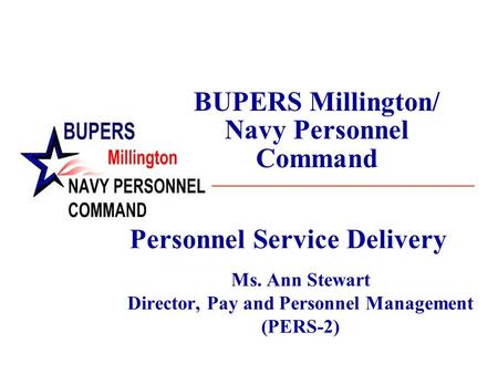 BUPERS Millington/ Navy Personnel Command Personnel Service Delivery Ms. Ann Stewart Director, Pay and Personnel Management (PERS-2) Personnel Service.