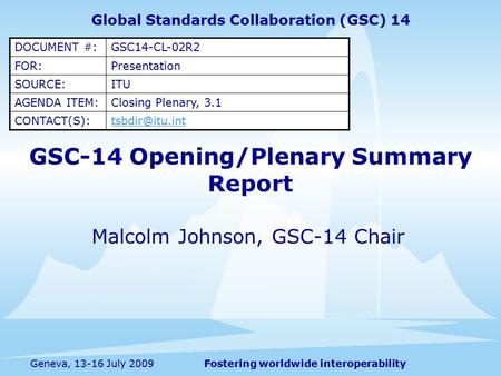 Fostering worldwide interoperabilityGeneva, 13-16 July 2009 GSC-14 Opening/Plenary Summary Report Malcolm Johnson, GSC-14 Chair Global Standards Collaboration.