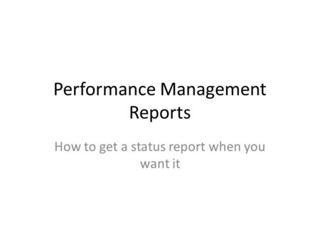 Performance Management Reports How to get a status report when you want it.