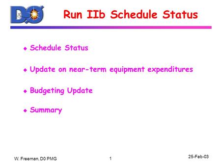 W. Freeman, D0 PMG 25-Feb-03 1 Run IIb Schedule Status u Schedule Status u Update on near-term equipment expenditures u Budgeting Update u Summary.