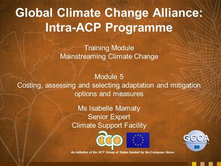 An initiative of the ACP Group of States funded by the European Union Global Climate Change Alliance: Intra-ACP Programme Training Module Mainstreaming.