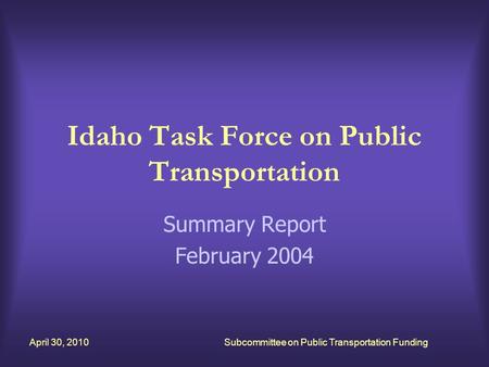 April 30, 2010Subcommittee on Public Transportation Funding Idaho Task Force on Public Transportation Summary Report February 2004.