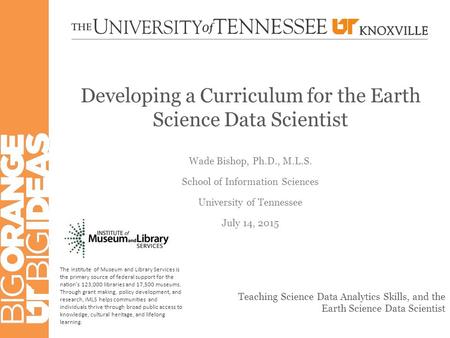 Developing a Curriculum for the Earth Science Data Scientist Wade Bishop, Ph.D., M.L.S. School of Information Sciences University of Tennessee July 14,