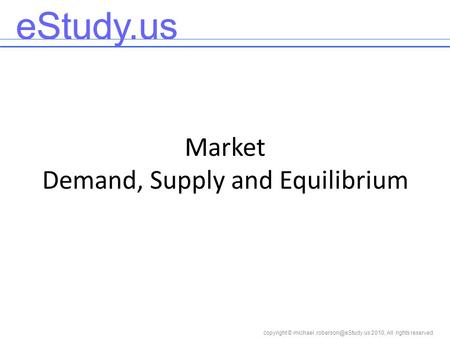 Copyright © 2010, All rights reserved eStudy.us Market Demand, Supply and Equilibrium.