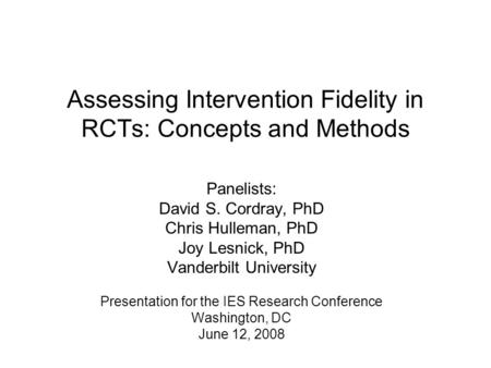 Assessing Intervention Fidelity in RCTs: Concepts and Methods Panelists: David S. Cordray, PhD Chris Hulleman, PhD Joy Lesnick, PhD Vanderbilt University.