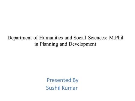 Department of Humanities and Social Sciences: M.Phil in Planning and Development Presented By Sushil Kumar.