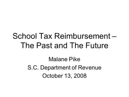 School Tax Reimbursement – The Past and The Future Malane Pike S.C. Department of Revenue October 13, 2008.