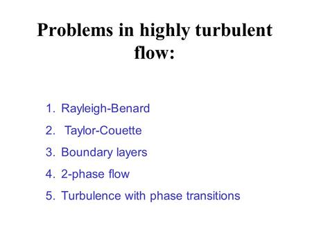Problems in highly turbulent flow: 1.Rayleigh-Benard 2. Taylor-Couette 3.Boundary layers 4.2-phase flow 5.Turbulence with phase transitions.
