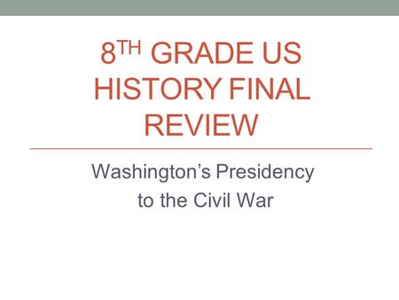 8 TH GRADE US HISTORY FINAL REVIEW Washington’s Presidency to the Civil War.