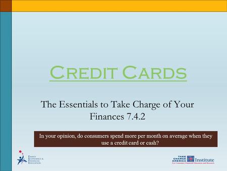 Credit Cards The Essentials to Take Charge of Your Finances 7.4.2 In your opinion, do consumers spend more per month on average when they use a credit.