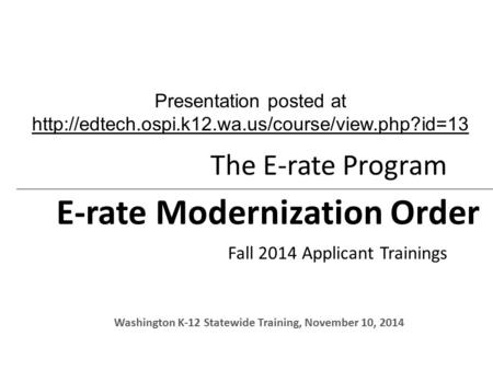 The E-rate Program E-rate Modernization Order Fall 2014 Applicant Trainings Washington K-12 Statewide Training, November 10, 2014 Presentation posted at.