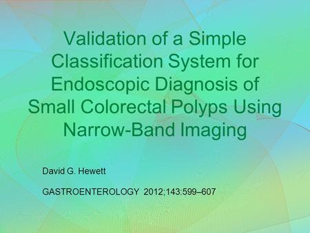 Validation of a Simple Classification System for Endoscopic Diagnosis of Small Colorectal Polyps Using Narrow-Band Imaging David G. Hewett GASTROENTEROLOGY.