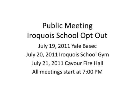 Public Meeting Iroquois School Opt Out July 19, 2011 Yale Basec July 20, 2011 Iroquois School Gym July 21, 2011 Cavour Fire Hall All meetings start at.