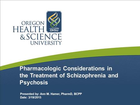 Pharmacologic Considerations in the Treatment of Schizophrenia and Psychosis Presented by: Ann M. Hamer, PharmD, BCPP Date: 3/19/2015.