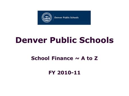 Denver Public Schools School Finance ~ A to Z FY 2010-11.