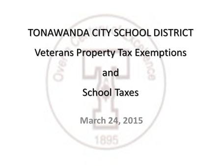 TONAWANDA CITY SCHOOL DISTRICT Veterans Property Tax Exemptions and School Taxes March 24, 2015.