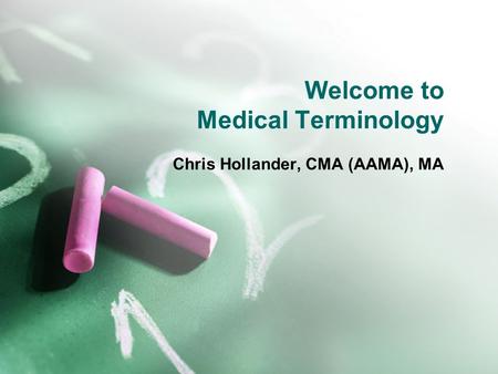 Welcome to Medical Terminology Chris Hollander, CMA (AAMA), MA.