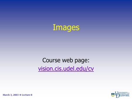 Images Course web page: vision.cis.udel.edu/cv March 3, 2003  Lecture 8.