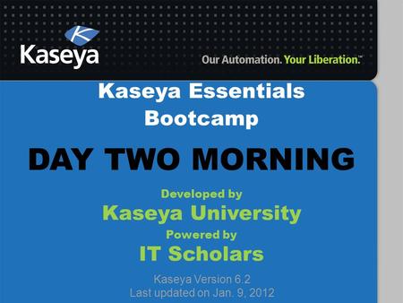 Kaseya Essentials Bootcamp Developed by Kaseya University Powered by IT Scholars Kaseya Version 6.2 Last updated on Jan. 9, 2012 DAY TWO MORNING.