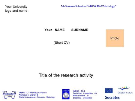 Your NAME SURNAME Your University logo and name (Short CV) Title of the research activity Photo 7th Summer School on “ADC & DAC Metrology” IMEKO TC-4 Working.