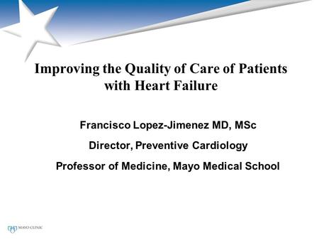 Improving the Quality of Care of Patients with Heart Failure Francisco Lopez-Jimenez MD, MSc Director, Preventive Cardiology Professor of Medicine, Mayo.