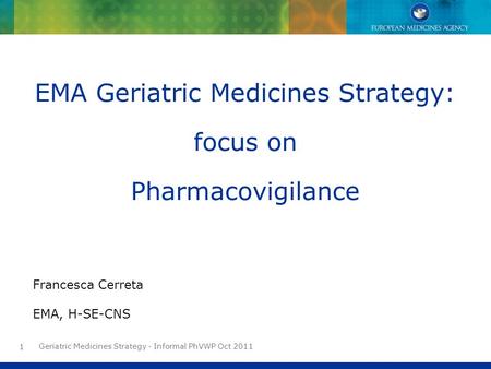 Geriatric Medicines Strategy - Informal PhVWP Oct 2011 1 EMA Geriatric Medicines Strategy: focus on Pharmacovigilance Francesca Cerreta EMA, H-SE-CNS.