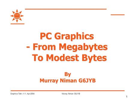 1 Graphics Talk v1.1, Apr-2004Murray Niman G6JYB PC Graphics - From Megabytes To Modest Bytes By Murray Niman G6JYB.